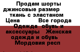 Продам шорты джинсовые размер 44 -46 ткань с эластаном › Цена ­ 700 - Все города Одежда, обувь и аксессуары » Женская одежда и обувь   . Мордовия респ.
